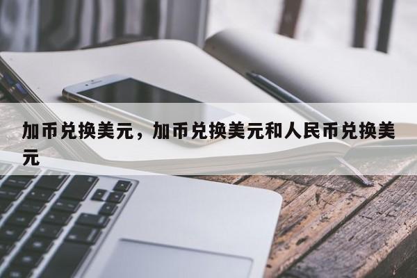 加币兑换美元，加币兑换美元和人民币兑换美元