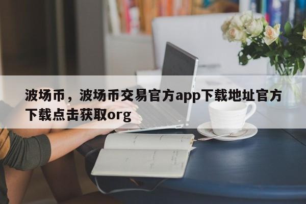 波场币，波场币交易官方app下载地址官方下载点击获取org