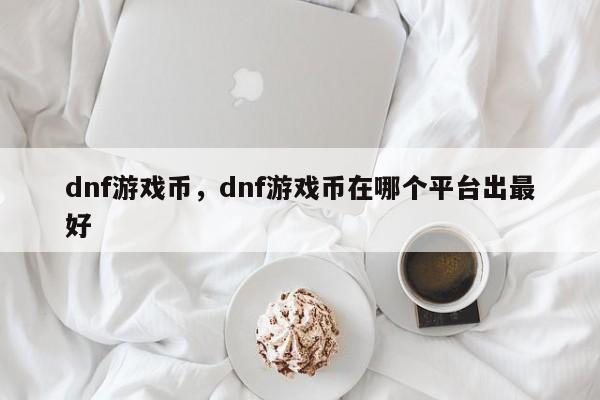 dnf游戏币，dnf游戏币在哪个平台出最好