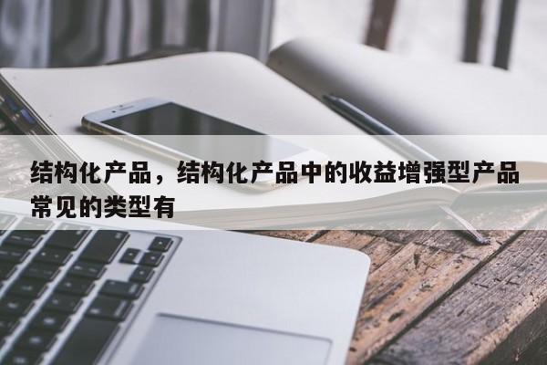 结构化产品，结构化产品中的收益增强型产品常见的类型有