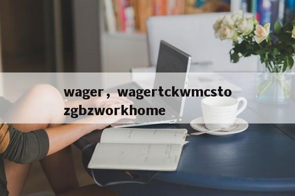 wager，wagertckwmcstozgbzworkhome