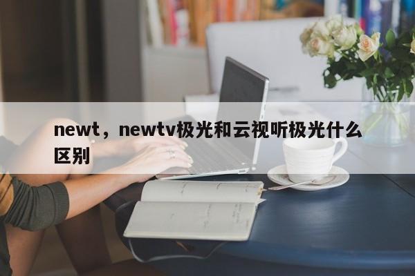 newt，newtv极光和云视听极光什么区别