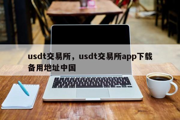 usdt交易所，usdt交易所app下载备用地址中国