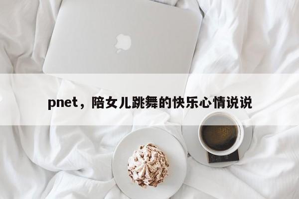 pnet，陪女儿跳舞的快乐心情说说