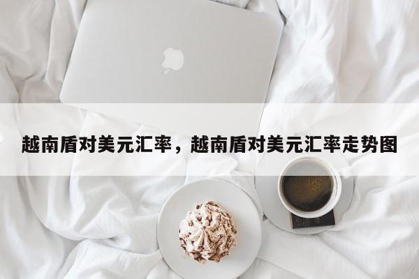 越南盾对美元汇率，越南盾对美元汇率走势图