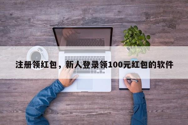 注册领红包，新人登录领100元红包的软件