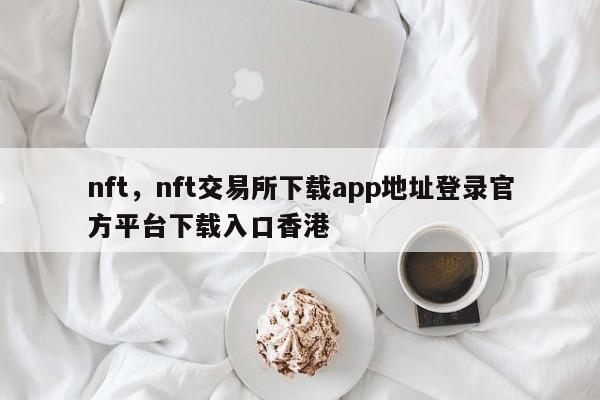 nft，nft交易所下载app地址登录官方平台下载入口香港