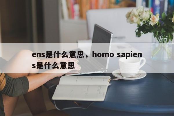 ens是什么意思，homo sapiens是什么意思