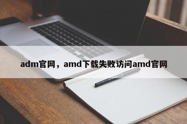 adm官网，amd下载失败访问amd官网