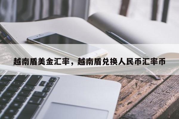 越南盾美金汇率，越南盾兑换人民币汇率币