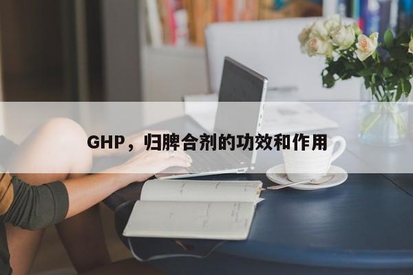 GHP，归脾合剂的功效和作用
