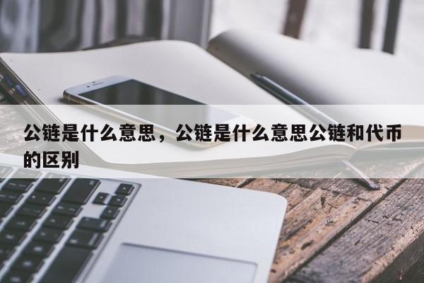 公链是什么意思，公链是什么意思公链和代币的区别