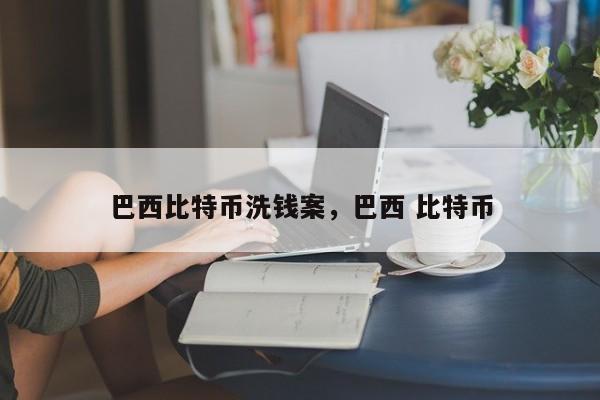 巴西比特币洗钱案，巴西 比特币