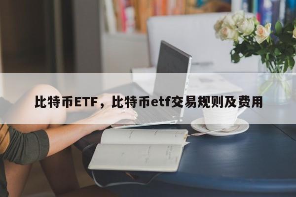 比特币ETF，比特币etf交易规则及费用