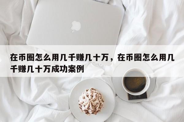 在币圈怎么用几千赚几十万，在币圈怎么用几千赚几十万成功案例