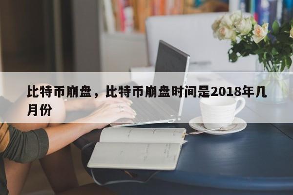 比特币崩盘，比特币崩盘时间是2018年几月份