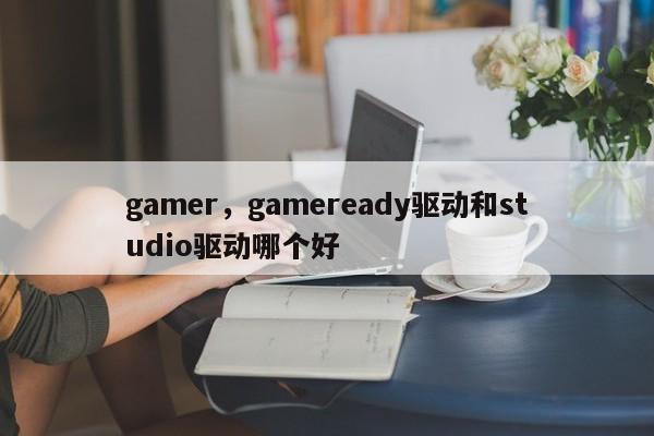 gamer，gameready驱动和studio驱动哪个好