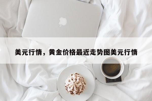 美元行情，黄金价格最近走势图美元行情