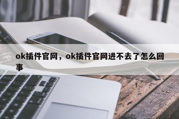 ok插件官网，ok插件官网进不去了怎么回事
