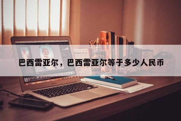 巴西雷亚尔，巴西雷亚尔等于多少人民币