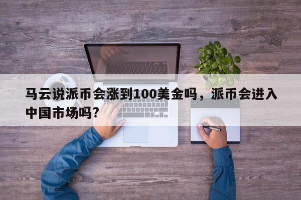 马云说派币会涨到100美金吗，派币会进入中国市场吗?