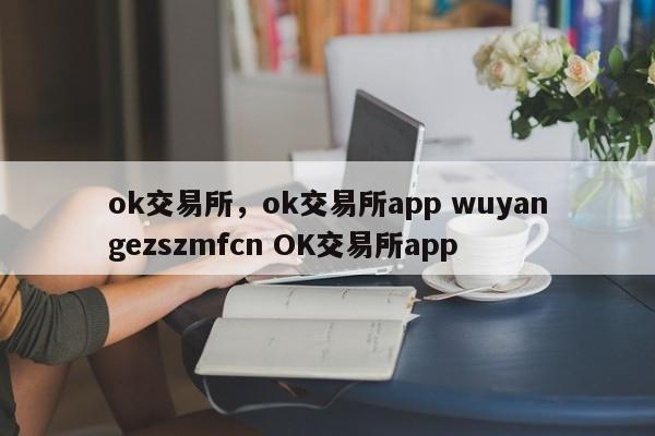 ok交易所，ok交易所app wuyangezszmfcn OK交易所app