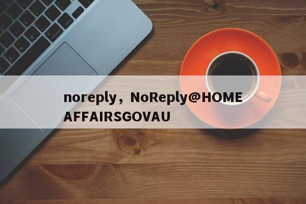 noreply，NoReply@HOMEAFFAIRSGOVAU