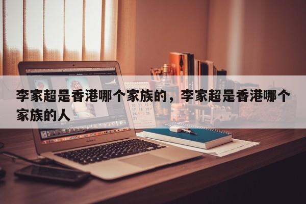 李家超是香港哪个家族的，李家超是香港哪个家族的人
