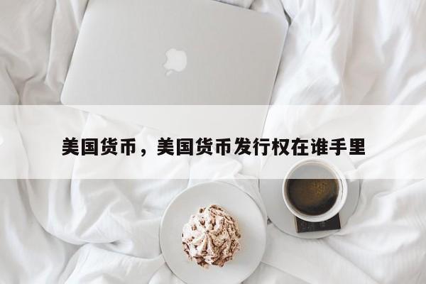 美国货币，美国货币发行权在谁手里