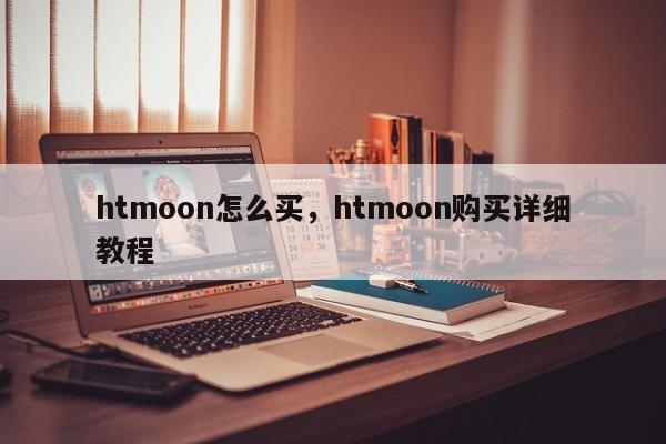 htmoon怎么买，htmoon购买详细教程