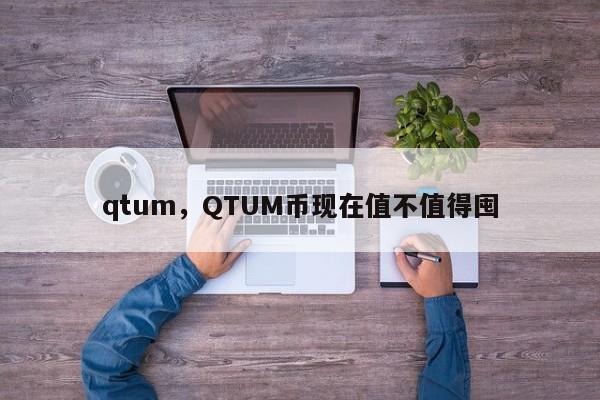 qtum，QTUM币现在值不值得囤