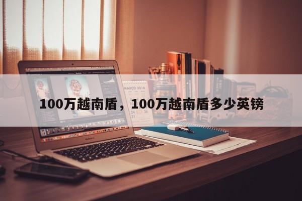 100万越南盾，100万越南盾多少英镑