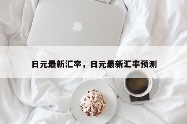 日元最新汇率，日元最新汇率预测