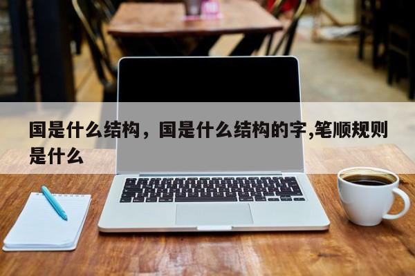 国是什么结构，国是什么结构的字,笔顺规则是什么