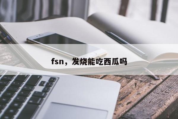fsn，发烧能吃西瓜吗