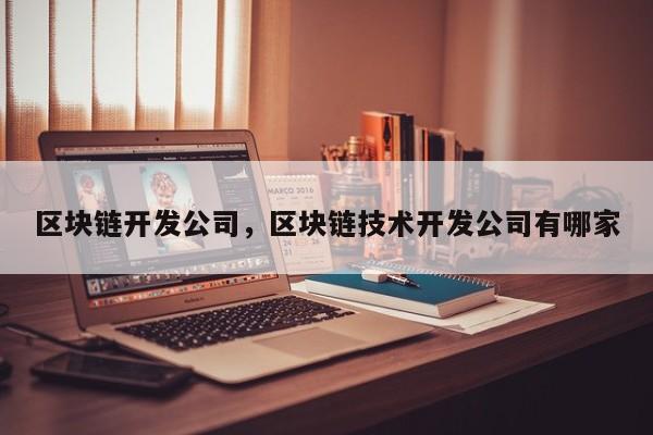 区块链开发公司，区块链技术开发公司有哪家