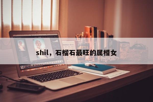 shil，石榴石最旺的属相女