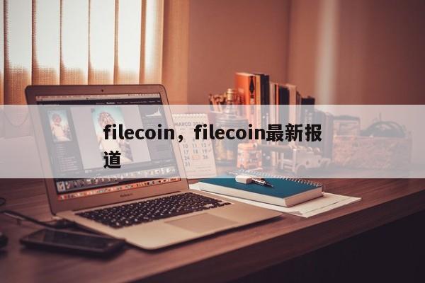 filecoin，filecoin最新报道