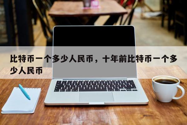 比特币一个多少人民币，十年前比特币一个多少人民币