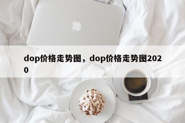 dop价格走势图，dop价格走势图2020
