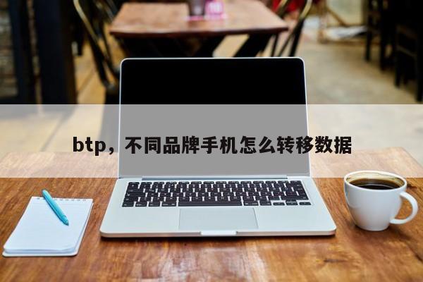 btp，不同品牌手机怎么转移数据