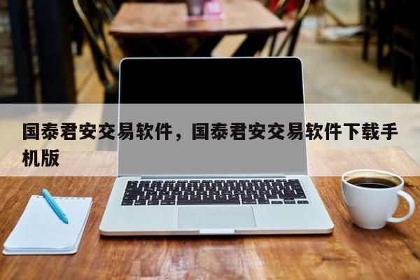 国泰君安交易软件，国泰君安交易软件下载手机版