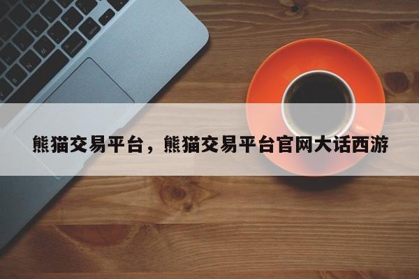 熊猫交易平台，熊猫交易平台官网大话西游