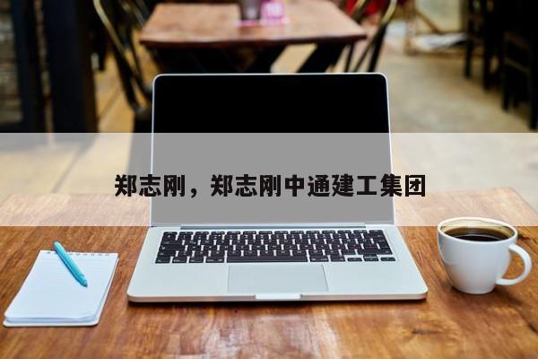 郑志刚，郑志刚中通建工集团