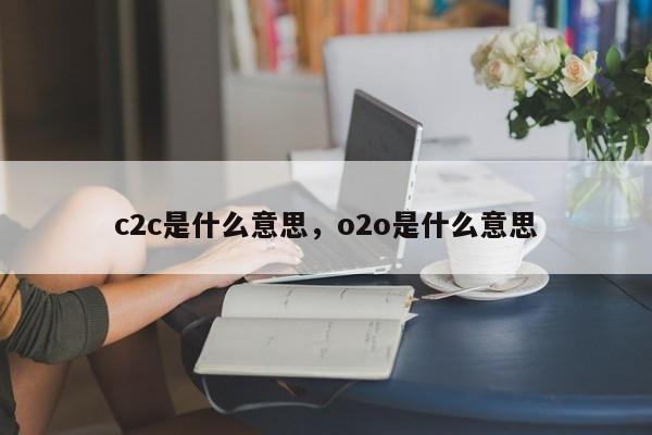 c2c是什么意思，o2o是什么意思