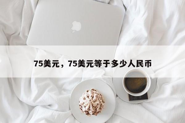 75美元，75美元等于多少人民币