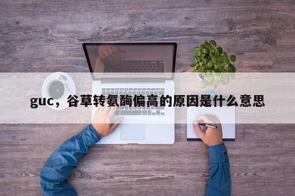 guc，谷草转氨酶偏高的原因是什么意思