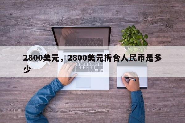 2800美元，2800美元折合人民币是多少