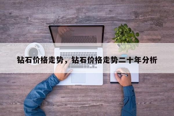 钻石价格走势，钻石价格走势二十年分析