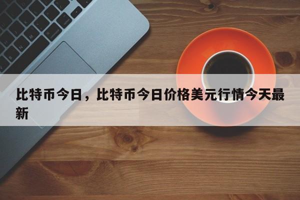 比特币今日，比特币今日价格美元行情今天最新